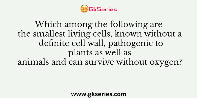 Which among the following are the smallest living cells, known without a definite cell wall, pathogenic to plants as well as animals and can survive without oxygen?