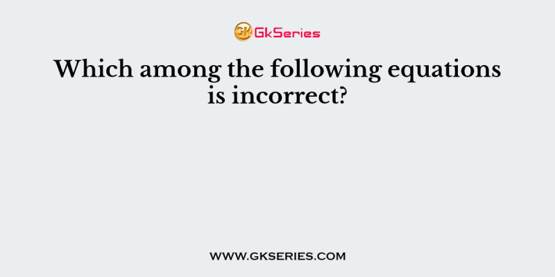 Which among the following equations is incorrect?