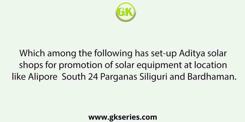 Which among the following has set-up Aditya solar shops for promotion of solar equipment at location like Alipore, South 24 Parganas, Siliguri and Bardhaman.