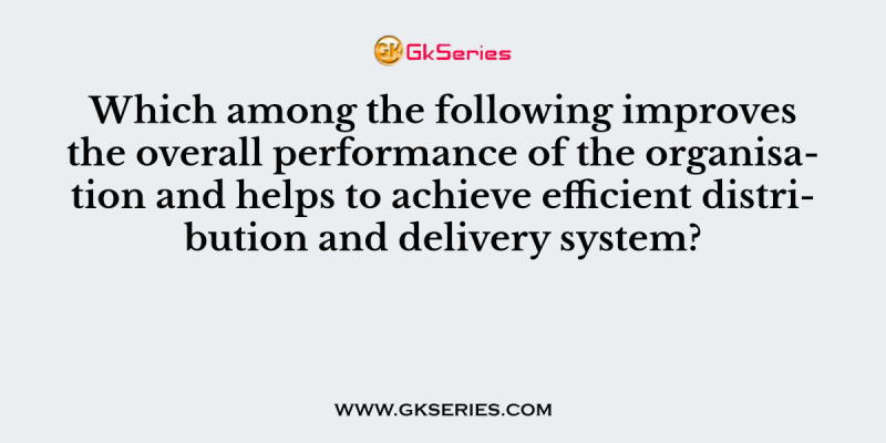 Which among the following improves the overall performance of the organisation and helps to achieve efficient distribution and delivery system?