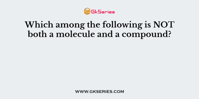 Which among the following is NOT both a molecule and a compound?