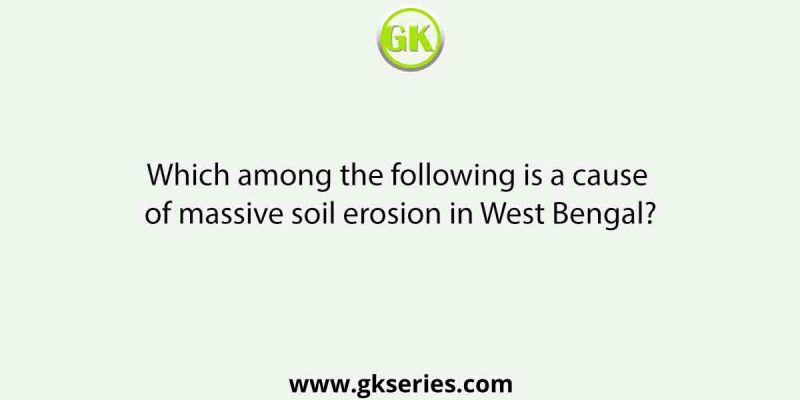 Which among the following is a cause of massive soil erosion in West Bengal?