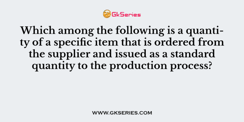 Which among the following is a quantity of a specific item that is ordered from the supplier and issued as a standard quantity to the production process?