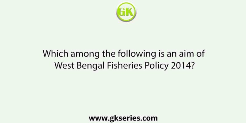 Which among the following is an aim of West Bengal Fisheries Policy 2014?