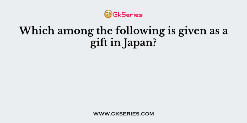 Which among the following is given as a gift in Japan?
