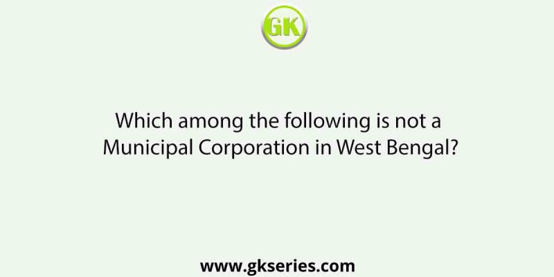 Which among the following is not a Municipal Corporation in West Bengal?