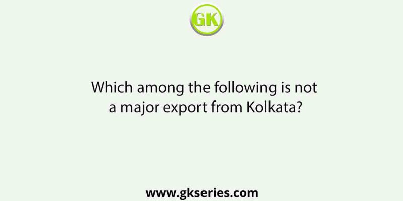 Which among the following is not a major export from Kolkata?