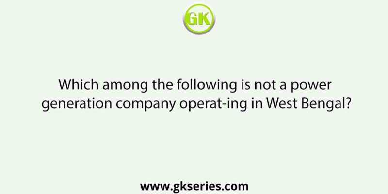 Which among the following is not a power generation company operating in West Bengal?