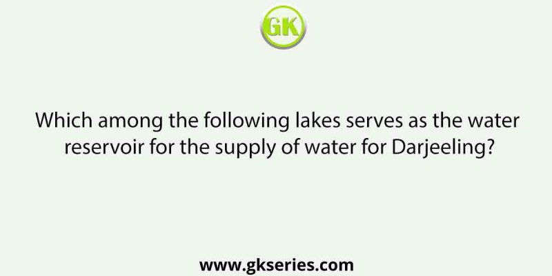 Which among the following lakes serves as the water reservoir for the supply of water for Darjeeling?