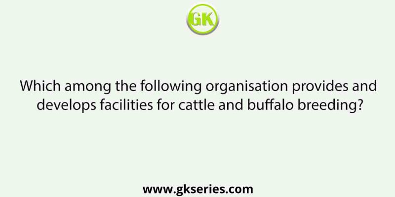 Which among the following organisation provides and develops facilities for cattle and buffalo breeding?