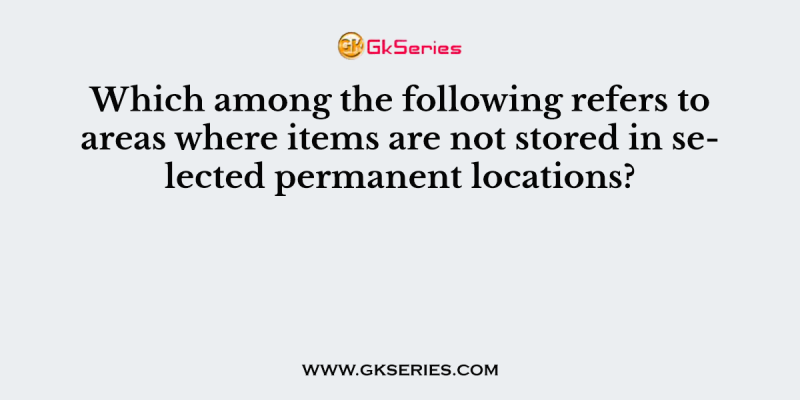 Which among the following refers to areas where items are not stored in selected permanent locations?