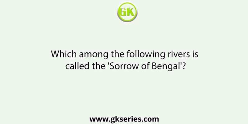Which among the following rivers is called the ‘Sorrow of Bengal’?