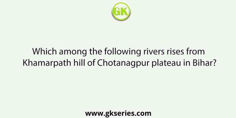Which among the following rivers rises from Khamarpath hill of Chotanagpur plateau in Bihar?