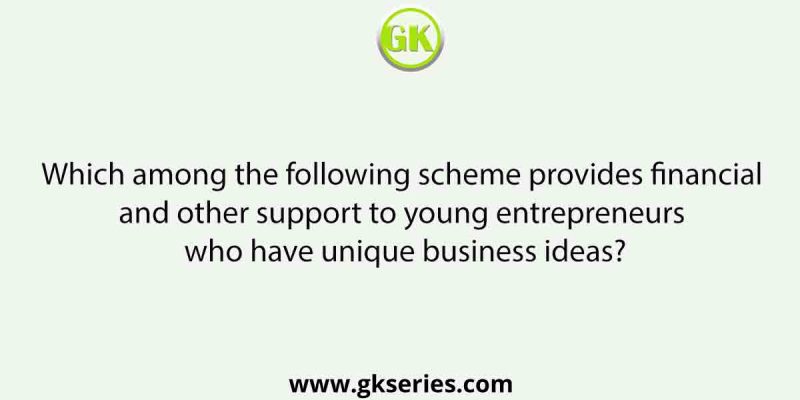 Which among the following scheme provides financial and other support to young entrepreneurs who have unique business ideas?