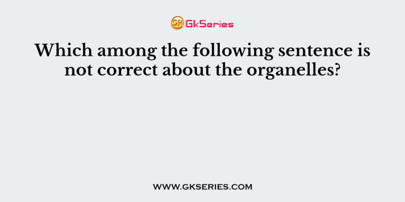 Which among the following sentence is not correct about the organelles?