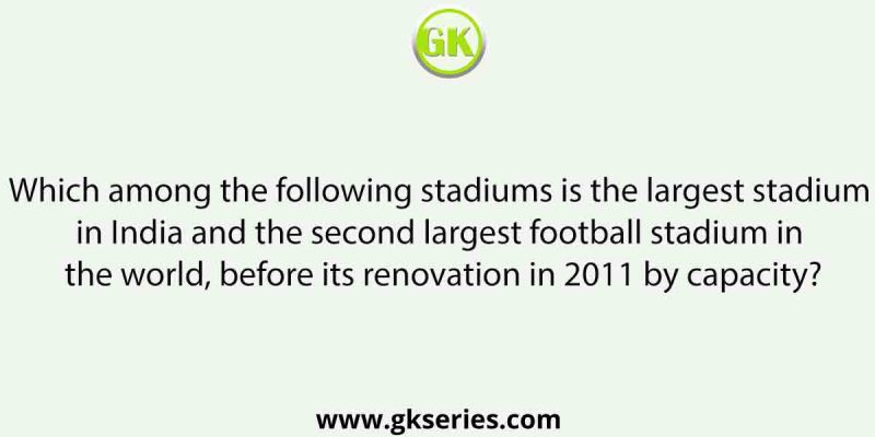 Which among the following stadiums is the largest stadium in India and the second largest football stadium in the world, before its renovation in 2011 by capacity?