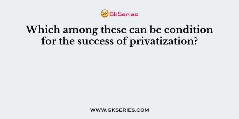 Which among these can be condition for the success of privatization?