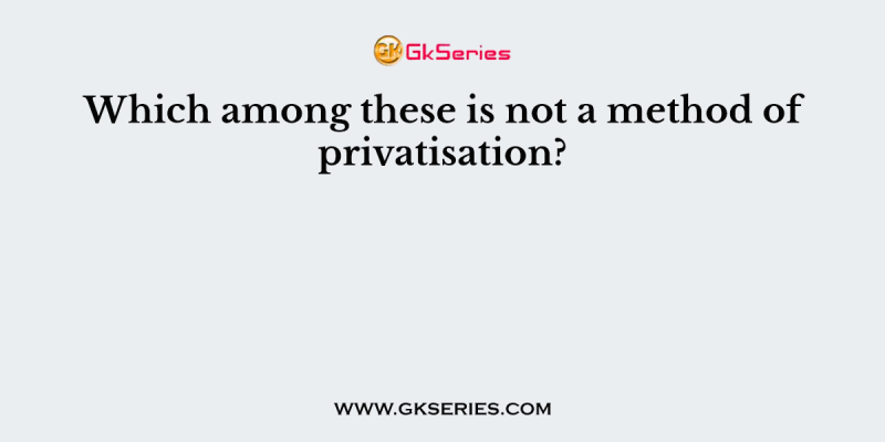 Which among these is not a method of privatisation?