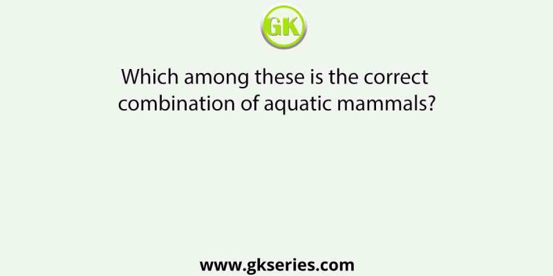 Which among these is the correct combination of aquatic mammals?
