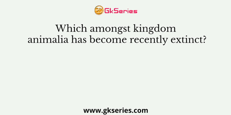 Which amongst kingdom animalia has become recently extinct?