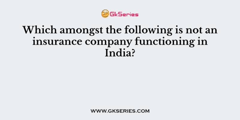 Which amongst the following is not an insurance company functioning in India?