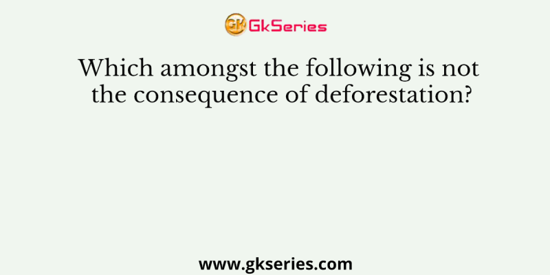 Which amongst the following is not the consequence of deforestation?