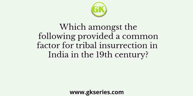 Which amongst the following provided a common factor for tribal insurrection in India in the 19th century?