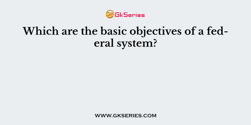 Which are the basic objectives of a federal system?
