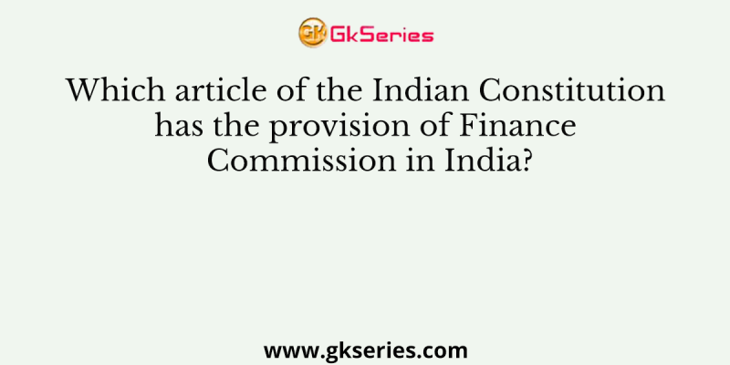 Which article of the Indian Constitution has the provision of Finance Commission in India?