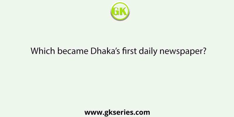Which became Dhaka’s first daily newspaper?