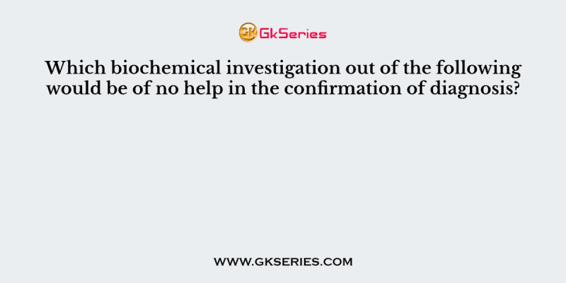 Which biochemical investigation out of the following would be of no help in the confirmation of diagnosis?