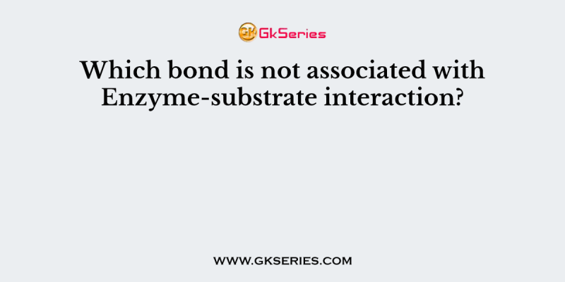 Which bond is not associated with Enzyme-substrate interaction?