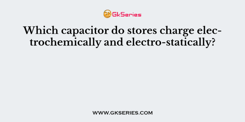 Which capacitor do stores charge electrochemically and electro-statically?