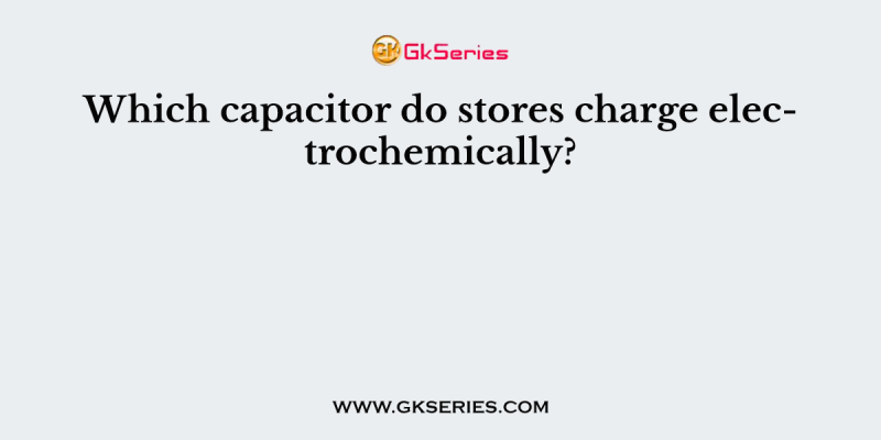 Which capacitor do stores charge electrochemically?