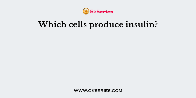 Which cells produce insulin?