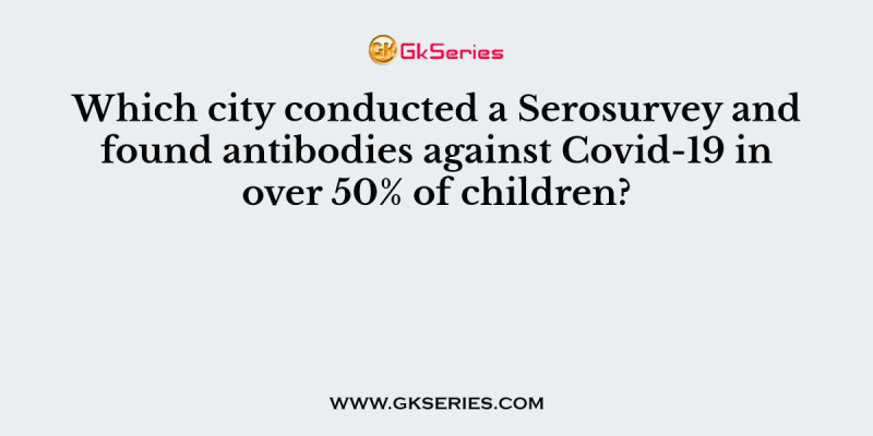 Which city conducted a Serosurvey and found antibodies against Covid-19 in over 50% of children?