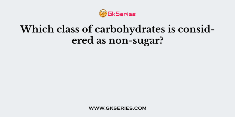 Which class of carbohydrates is considered as non-sugar?