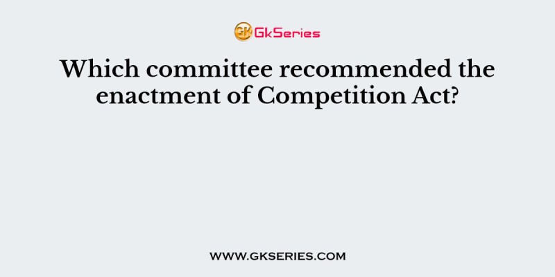Which committee recommended the enactment of Competition Act?