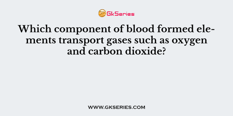 Which component of blood formed elements transport gases such as oxygen and carbon dioxide?