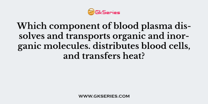 Which component of blood plasma dissolves and transports organic and inorganic molecules. distributes blood cells, and transfers heat?