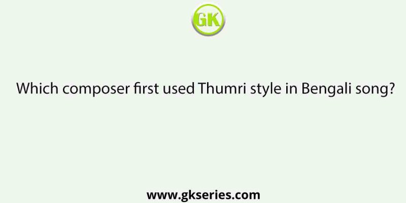 Which composer first used Thumri style in Bengali song?