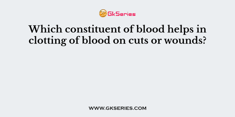 Which constituent of blood helps in clotting of blood on cuts or wounds?