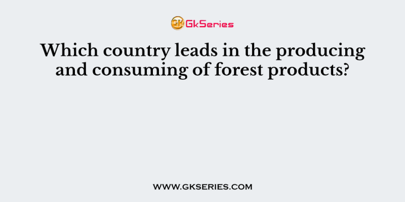 Which country leads in the producing and consuming of forest products?