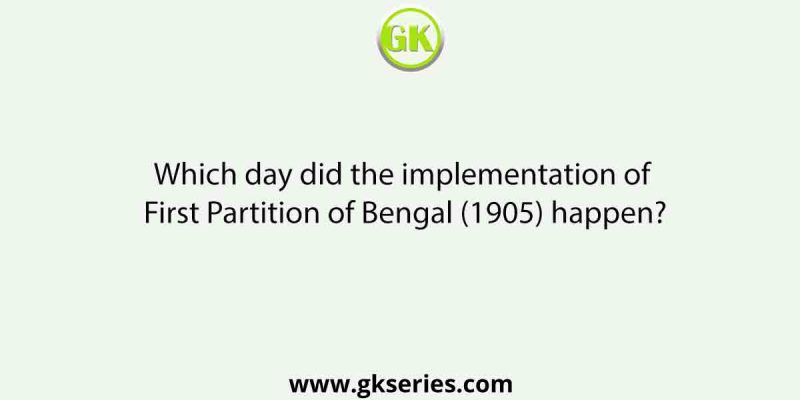 Which day did the implementation of First Partition of Bengal (1905) happen?