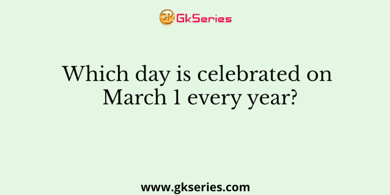 Which day is celebrated on March 1 every year?