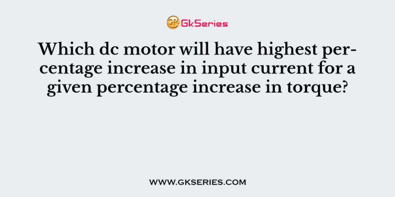 Which dc motor will have highest percentage increase in input current for a given percentage increase in torque?