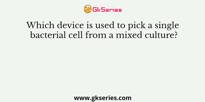 Which device is used to pick a single bacterial cell from a mixed culture?