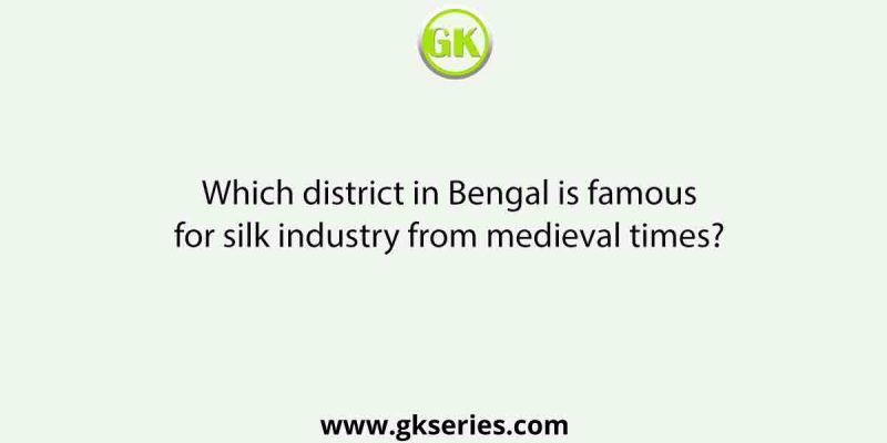 Which district in Bengal is famous for silk industry from medieval times?