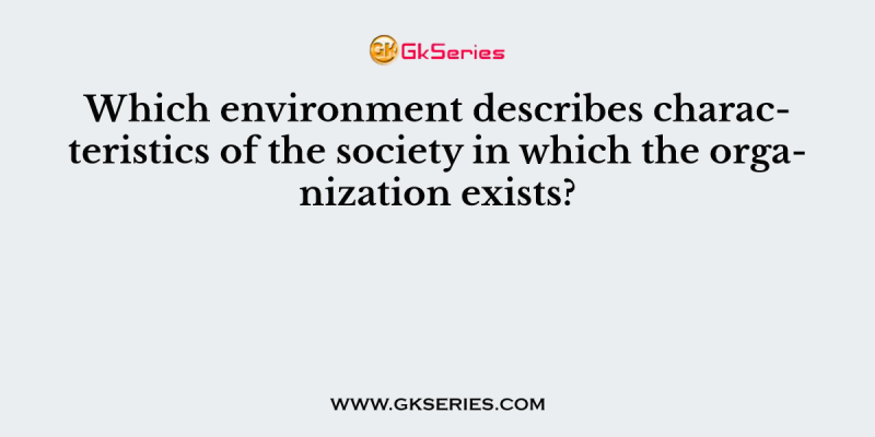 Which environment describes characteristics of the society in which the organization exists?