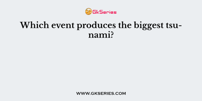 Which event produces the biggest tsunami?